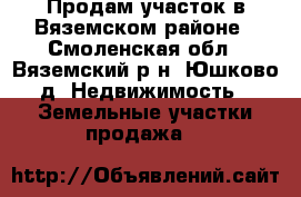Продам участок в Вяземском районе - Смоленская обл., Вяземский р-н, Юшково д. Недвижимость » Земельные участки продажа   